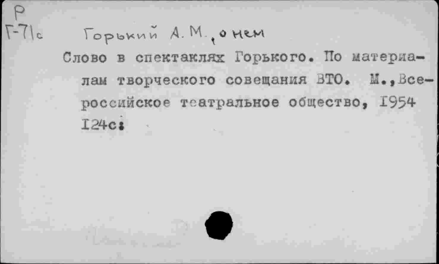 ﻿р
V-"71с	1 о р> 1оХ V» И А. М О Х’СМ
Слово в спектаклях Горького. По материалам творческого совещания ВТО. Ы.,Всероссийское театральное общество, 1954 124с»